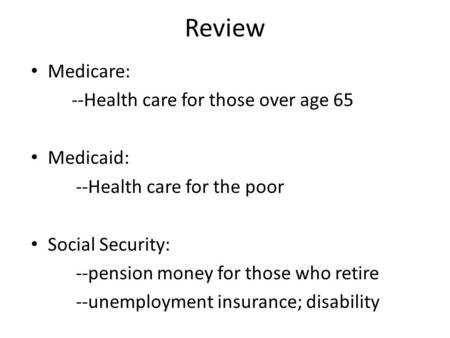 Review Medicare: --Health care for those over age 65 Medicaid: --Health care for the poor Social Security: --pension money for those who retire --unemployment.