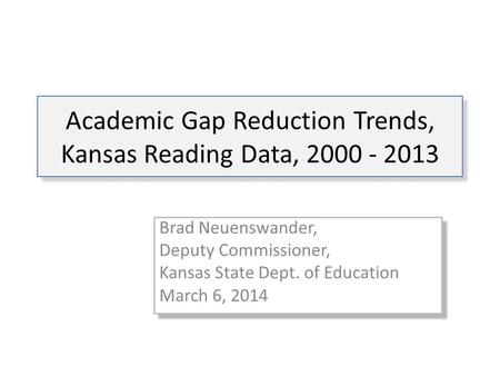 Academic Gap Reduction Trends, Kansas Reading Data, 2000 - 2013 Brad Neuenswander, Deputy Commissioner, Kansas State Dept. of Education March 6, 2014 Brad.