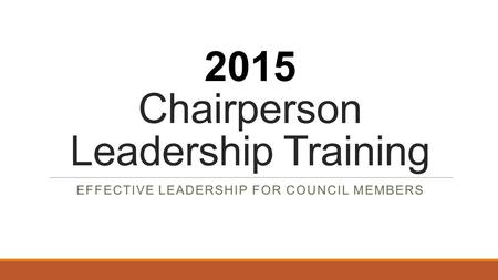 2015 Chairperson Leadership Training EFFECTIVE LEADERSHIP FOR COUNCIL MEMBERS.