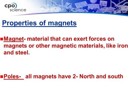 Properties of magnets Magnet- material that can exert forces on magnets or other magnetic materials, like iron and steel. Poles- all magnets have 2- North.