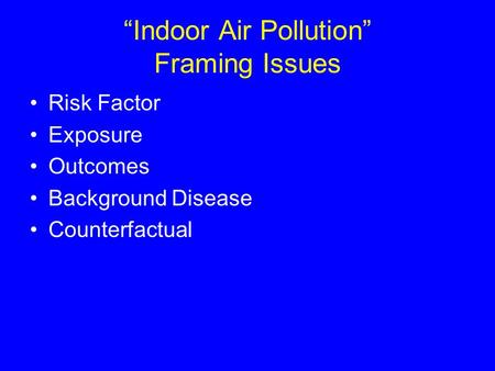 “Indoor Air Pollution” Framing Issues Risk Factor Exposure Outcomes Background Disease Counterfactual.