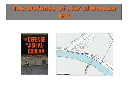 The Defense of Jisr al-Doreaa IPB. Purpose This analysis was prepared based on requests for additional IPB when conducting training using the scenario.