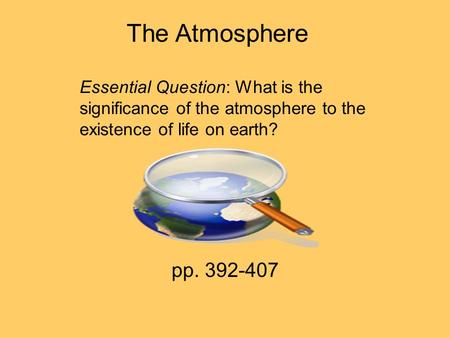 The Atmosphere Essential Question: What is the significance of the atmosphere to the existence of life on earth? pp. 392-407.