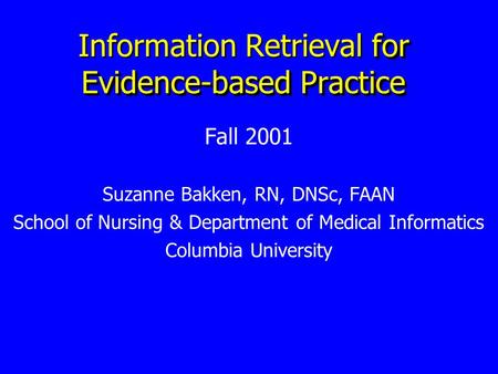 For Evidence-based Practice Information Retrieval for Evidence-based Practice Fall 2001 Suzanne Bakken, RN, DNSc, FAAN School of Nursing & Department of.