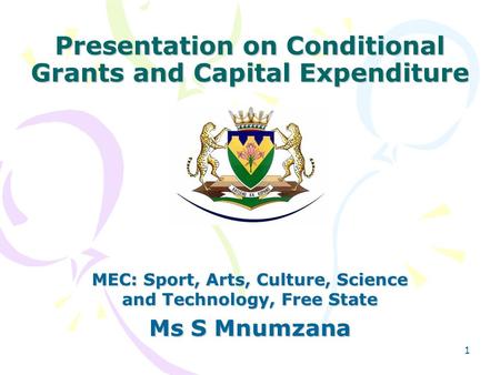 1 Presentation on Conditional Grants and Capital Expenditure MEC: Sport, Arts, Culture, Science and Technology, Free State Ms S Mnumzana.