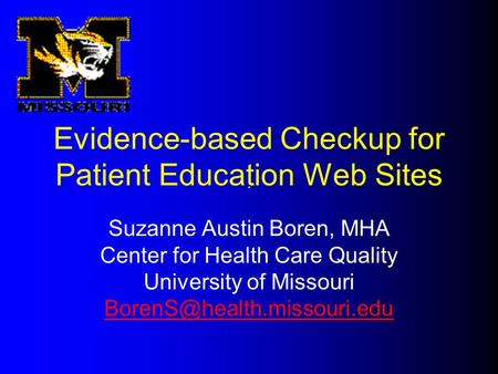 Evidence-based Checkup for Patient Education Web Sites Suzanne Austin Boren, MHA Center for Health Care Quality University of Missouri