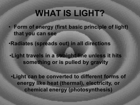 WHAT IS LIGHT? Form of energy (first basic principle of light) that you can see Radiates (spreads out) in all directions Light travels in a straight line.