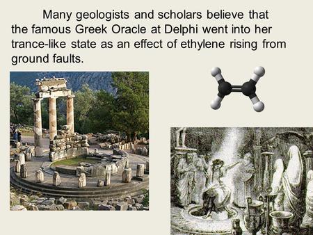 Many geologists and scholars believe that the famous Greek Oracle at Delphi went into her trance-like state as an effect of ethylene rising from ground.