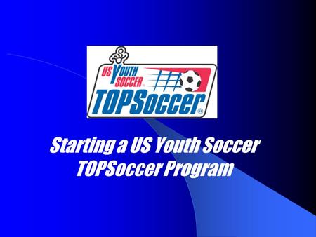 Starting a US Youth Soccer TOPSoccer Program. Establish a start-up group Don’t need to do it alone, there’s probably someone else interested.