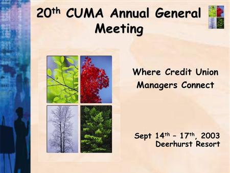 20 th CUMA Annual General Meeting Where Credit Union Managers Connect Sept 14 th – 17 th, 2003 Deerhurst Resort.