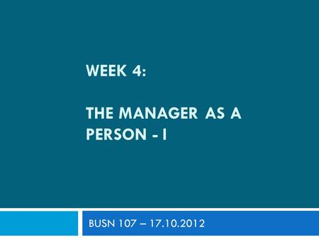 WEEK 4: THE MANAGER AS A PERSON - I BUSN 107 – 17.10.2012.