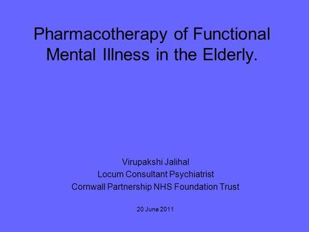 Pharmacotherapy of Functional Mental Illness in the Elderly. Virupakshi Jalihal Locum Consultant Psychiatrist Cornwall Partnership NHS Foundation Trust.