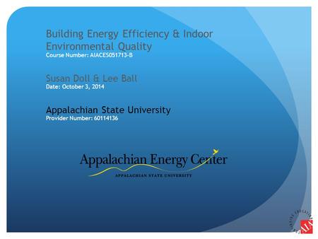 Building Energy Efficiency & Indoor Environmental Quality Course Number: AIACES051713-B Susan Doll & Lee Ball Date: October 3, 2014 Appalachian State University.