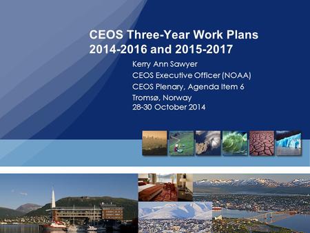 CEOS Three-Year Work Plans 2014-2016 and 2015-2017 Kerry Ann Sawyer CEOS Executive Officer (NOAA) CEOS Plenary, Agenda Item 6 Tromsø, Norway 28-30 October.