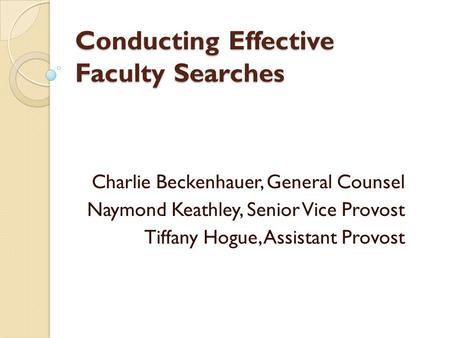 Conducting Effective Faculty Searches Charlie Beckenhauer, General Counsel Naymond Keathley, Senior Vice Provost Tiffany Hogue, Assistant Provost.