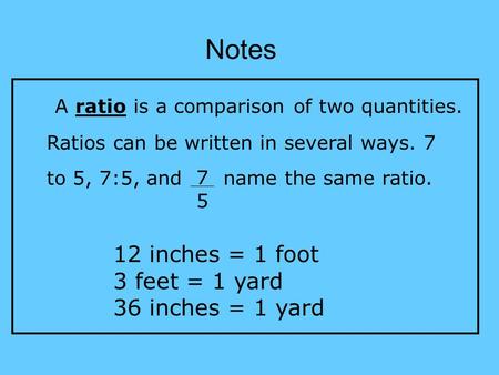 A ratio is a comparison of two quantities. Ratios can be written in several ways. 7 to 5, 7:5, and name the same ratio. 7575 Notes 12 inches = 1 foot 3.