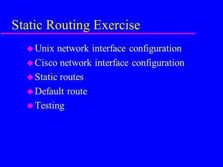 Static Routing Exercise u Unix network interface configuration u Cisco network interface configuration u Static routes u Default route u Testing.