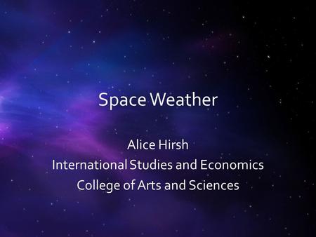 Space Weather Alice Hirsh International Studies and Economics College of Arts and Sciences.