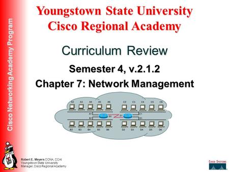 Robert E. Meyers CCNA, CCAI Youngstown State University Manager, Cisco Regional Academy Cisco Networking Academy Program Semester 4, v.2.1.2 Chapter 7: