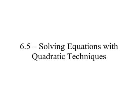 6.5 – Solving Equations with Quadratic Techniques.