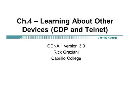 Ch.4 – Learning About Other Devices (CDP and Telnet) CCNA 1 version 3.0 Rick Graziani Cabrillo College.
