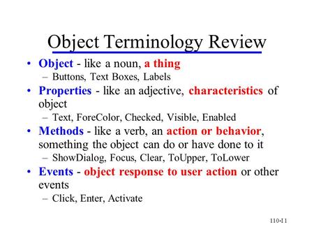 110-I 1 Object Terminology Review Object - like a noun, a thing –Buttons, Text Boxes, Labels Properties - like an adjective, characteristics of object.