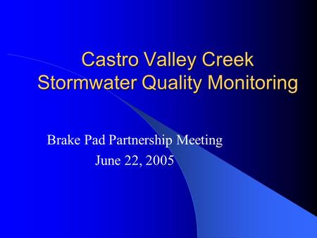 Castro Valley Creek Stormwater Quality Monitoring Brake Pad Partnership Meeting June 22, 2005.