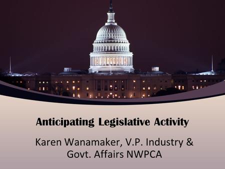 Anticipating Legislative Activity Karen Wanamaker, V.P. Industry & Govt. Affairs NWPCA.