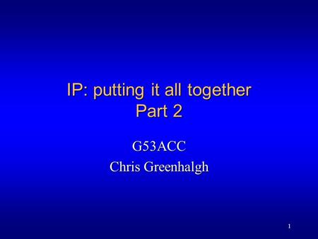 1 IP: putting it all together Part 2 G53ACC Chris Greenhalgh.