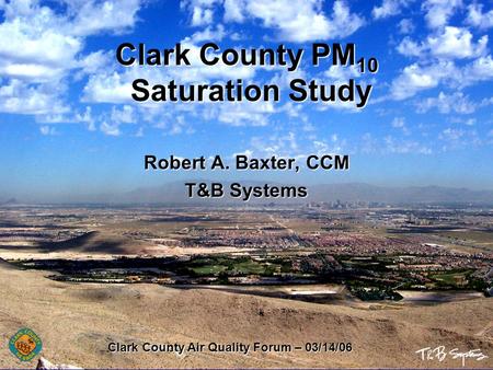 Clark County PM 10 Saturation Study Robert A. Baxter, CCM T&B Systems Clark County Air Quality Forum – 03/14/06.