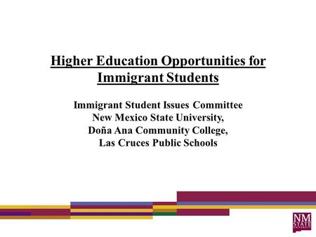 Higher Education Opportunities for Immigrant Students Immigrant Student Issues Committee New Mexico State University, Doña Ana Community College, Las Cruces.