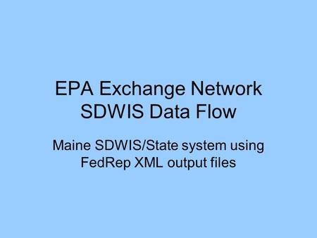 EPA Exchange Network SDWIS Data Flow Maine SDWIS/State system using FedRep XML output files.