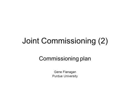 Joint Commissioning (2) Commissioning plan Gene Flanagan Purdue University.