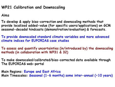 WP21 Calibration and Downscaling Aims To develop & apply bias-correction and downscaling methods that provide localized added-value (for specific users/applications)