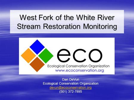 West Fork of the White River Stream Restoration Monitoring Dan DeVun Ecological Conservation Organization (501) 372-7895.