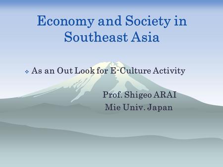 Economy and Society in Southeast Asia  As an Out Look for E-Culture Activity Prof. Shigeo ARAI Mie Univ. Japan.