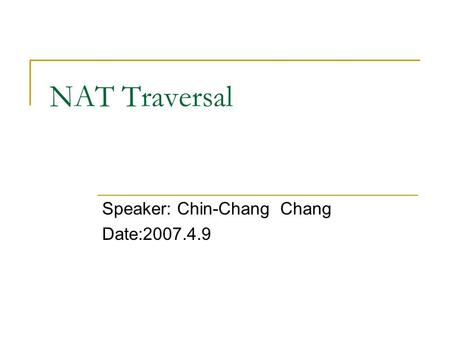 NAT Traversal Speaker: Chin-Chang Chang Date:2007.4.9.