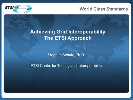 World Class Standards Achieving Grid Interoperability The ETSI Approach Stephan Schulz, Ph.D. ETSI Centre for Testing and Interoperability.