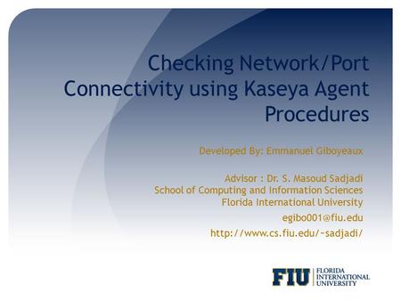 Checking Network/Port Connectivity using Kaseya Agent Procedures Developed By: Emmanuel Giboyeaux Advisor : Dr. S. Masoud Sadjadi School of Computing and.