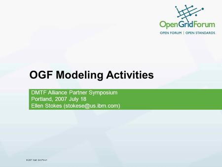 © 2007 Open Grid Forum OGF Modeling Activities DMTF Alliance Partner Symposium Portland, 2007 July 18 Ellen Stokes