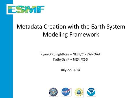 Metadata Creation with the Earth System Modeling Framework Ryan O’Kuinghttons – NESII/CIRES/NOAA Kathy Saint – NESII/CSG July 22, 2014.