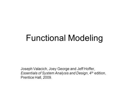 Functional Modeling Joseph Valacich, Joey George and Jeff Hoffer, Essentials of System Analysis and Design, 4 th edition, Prentice Hall, 2009.