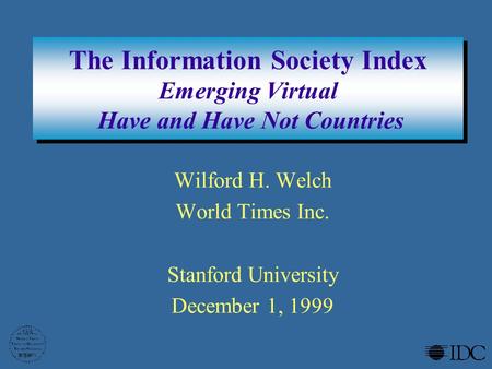 The Information Society Index Emerging Virtual Have and Have Not Countries Wilford H. Welch World Times Inc. Stanford University December 1, 1999.