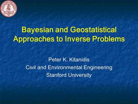 Bayesian and Geostatistical Approaches to Inverse Problems Peter K. Kitanidis Civil and Environmental Engineering Stanford University.