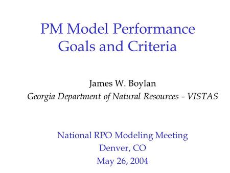 PM Model Performance Goals and Criteria James W. Boylan Georgia Department of Natural Resources - VISTAS National RPO Modeling Meeting Denver, CO May 26,