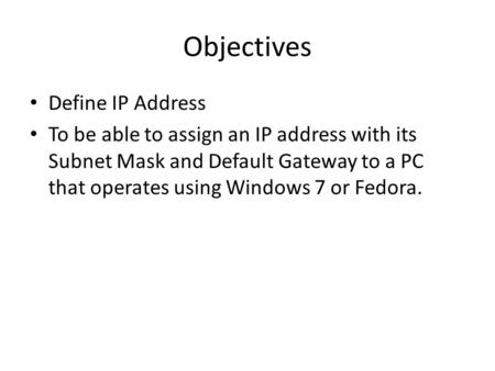 Objectives Define IP Address To be able to assign an IP address with its Subnet Mask and Default Gateway to a PC that operates using Windows 7 or Fedora.