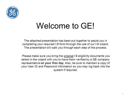 1 Welcome to GE! The attached presentation has been put together to assist you in completing your required I-9 form through the use of our I-9 wizard.