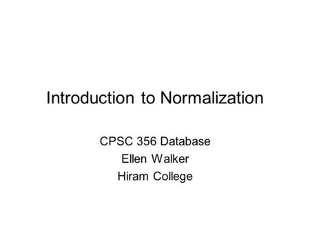 Introduction to Normalization CPSC 356 Database Ellen Walker Hiram College.