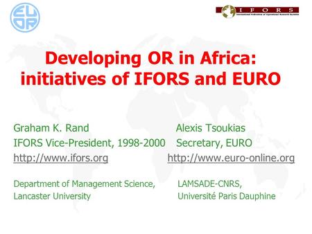 Developing OR in Africa: initiatives of IFORS and EURO Graham K. Rand Alexis Tsoukias IFORS Vice-President, 1998-2000 Secretary, EURO