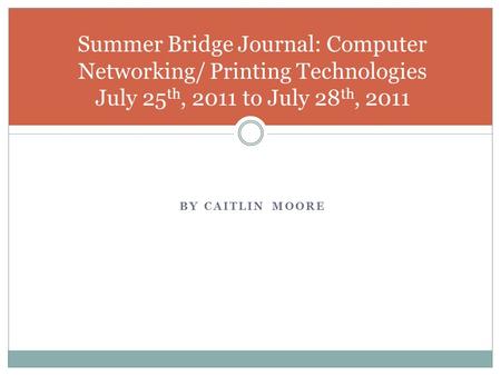 BY CAITLIN MOORE Summer Bridge Journal: Computer Networking/ Printing Technologies July 25 th, 2011 to July 28 th, 2011.